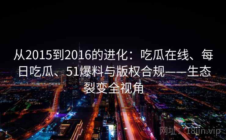 从2015到2016的进化：吃瓜在线、每日吃瓜、51爆料与版权合规——生态裂变全视角