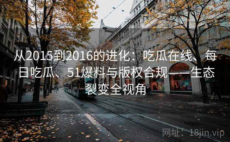 从2015到2016的进化：吃瓜在线、每日吃瓜、51爆料与版权合规——生态裂变全视角