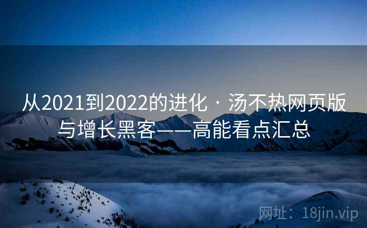 从2021到2022的进化 · 汤不热网页版与增长黑客——高能看点汇总