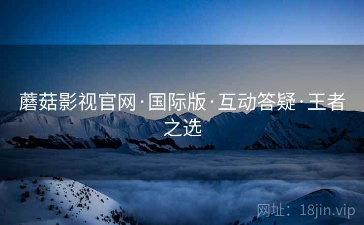 蘑菇影视官网·国际版·互动答疑·王者之选