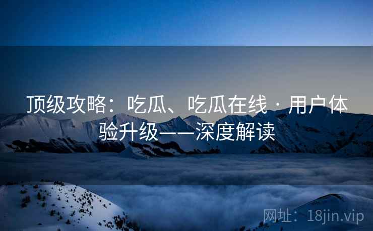顶级攻略：吃瓜、吃瓜在线 · 用户体验升级——深度解读