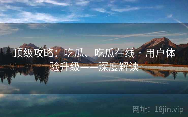 顶级攻略：吃瓜、吃瓜在线 · 用户体验升级——深度解读