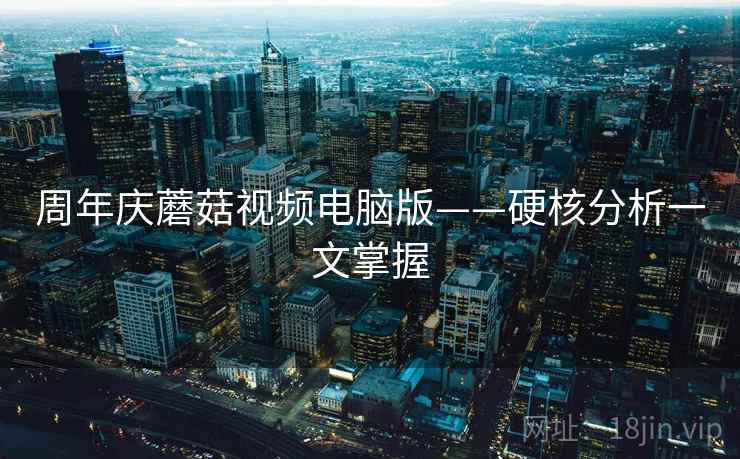周年庆蘑菇视频电脑版——硬核分析一文掌握