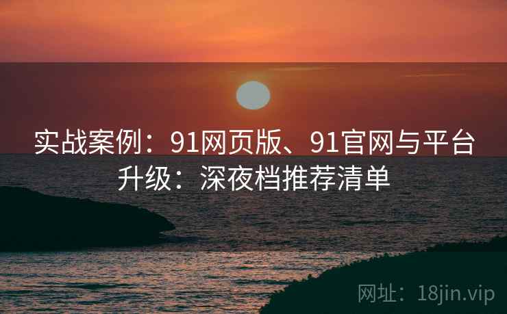 实战案例：91网页版、91官网与平台升级：深夜档推荐清单
