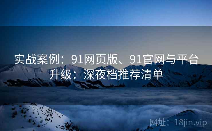 实战案例：91网页版、91官网与平台升级：深夜档推荐清单