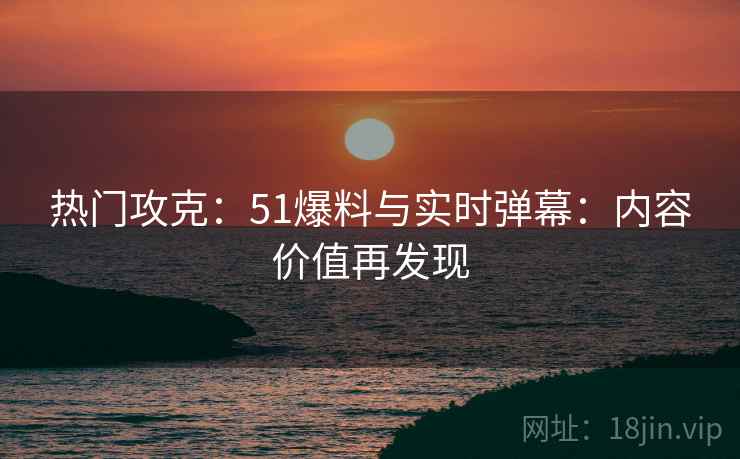 热门攻克：51爆料与实时弹幕：内容价值再发现