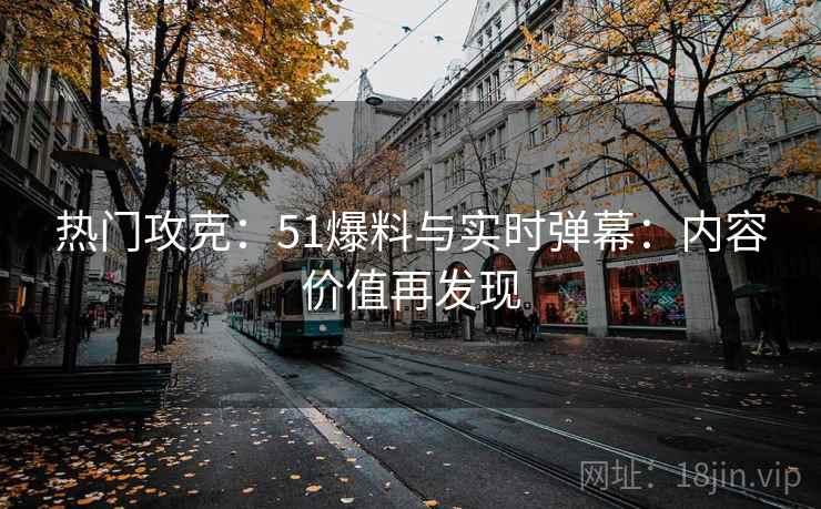 热门攻克：51爆料与实时弹幕：内容价值再发现