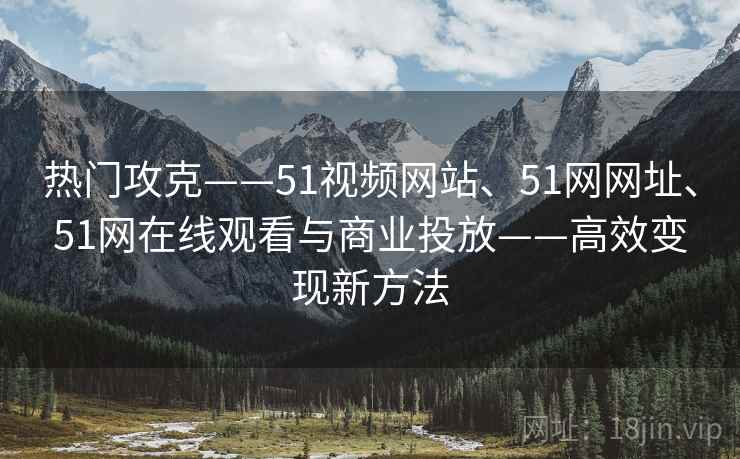热门攻克——51视频网站、51网网址、51网在线观看与商业投放——高效变现新方法