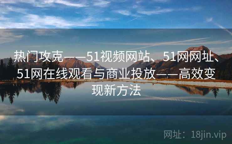 热门攻克——51视频网站、51网网址、51网在线观看与商业投放——高效变现新方法