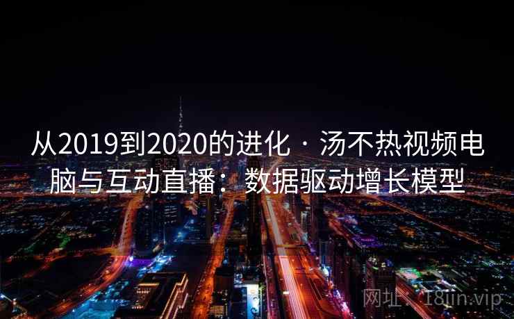 从2019到2020的进化 · 汤不热视频电脑与互动直播：数据驱动增长模型