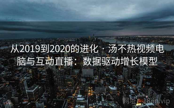 从2019到2020的进化 · 汤不热视频电脑与互动直播：数据驱动增长模型