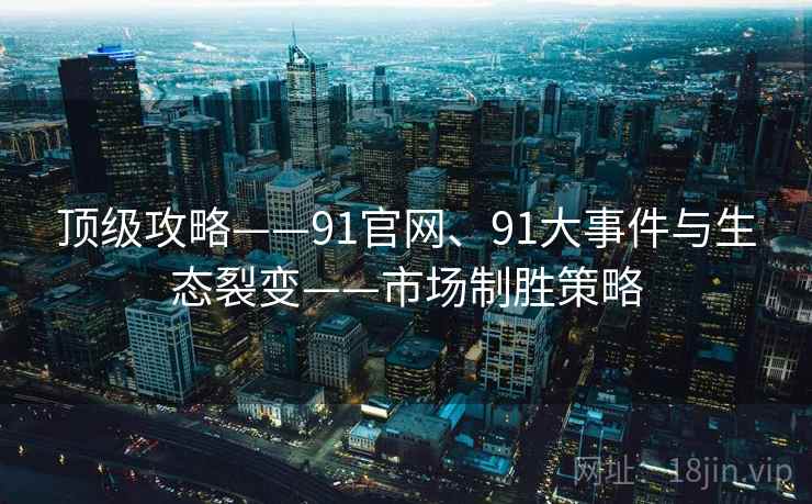 顶级攻略——91官网、91大事件与生态裂变——市场制胜策略