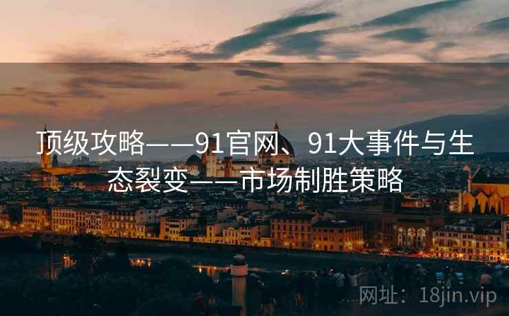 顶级攻略——91官网、91大事件与生态裂变——市场制胜策略