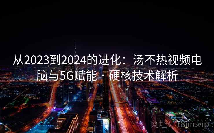 从2023到2024的进化：汤不热视频电脑与5G赋能 · 硬核技术解析