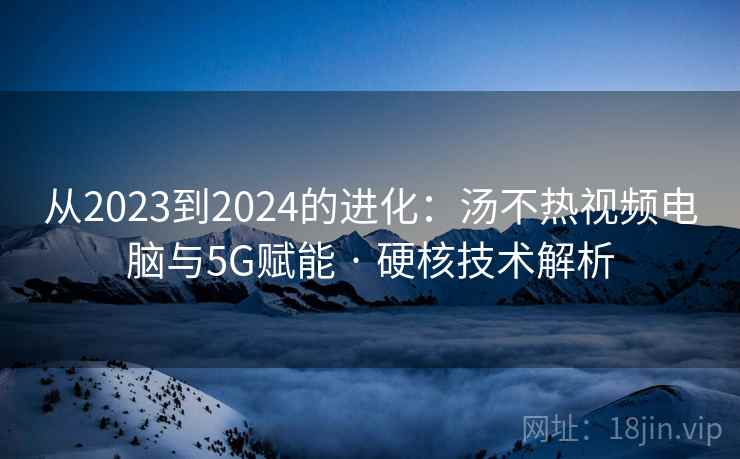 从2023到2024的进化：汤不热视频电脑与5G赋能 · 硬核技术解析