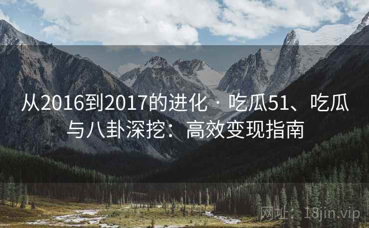 从2016到2017的进化 · 吃瓜51、吃瓜与八卦深挖：高效变现指南
