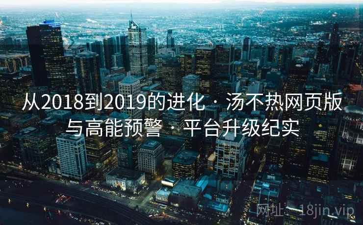 从2018到2019的进化 · 汤不热网页版与高能预警 · 平台升级纪实