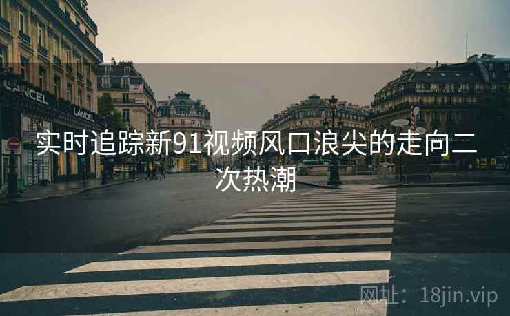 实时追踪新91视频风口浪尖的走向二次热潮