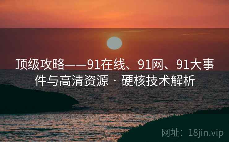 顶级攻略——91在线、91网、91大事件与高清资源 · 硬核技术解析