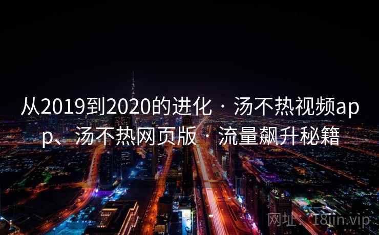 从2019到2020的进化 · 汤不热视频app、汤不热网页版 · 流量飙升秘籍