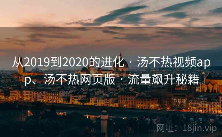 从2019到2020的进化 · 汤不热视频app、汤不热网页版 · 流量飙升秘籍