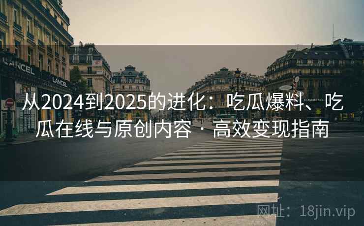 从2024到2025的进化：吃瓜爆料、吃瓜在线与原创内容 · 高效变现指南