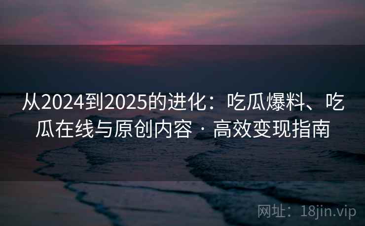 从2024到2025的进化：吃瓜爆料、吃瓜在线与原创内容 · 高效变现指南
