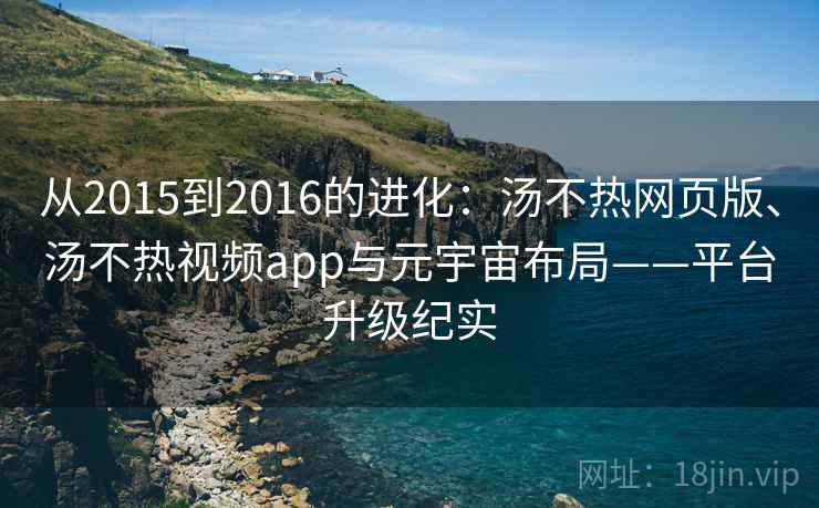 从2015到2016的进化：汤不热网页版、汤不热视频app与元宇宙布局——平台升级纪实