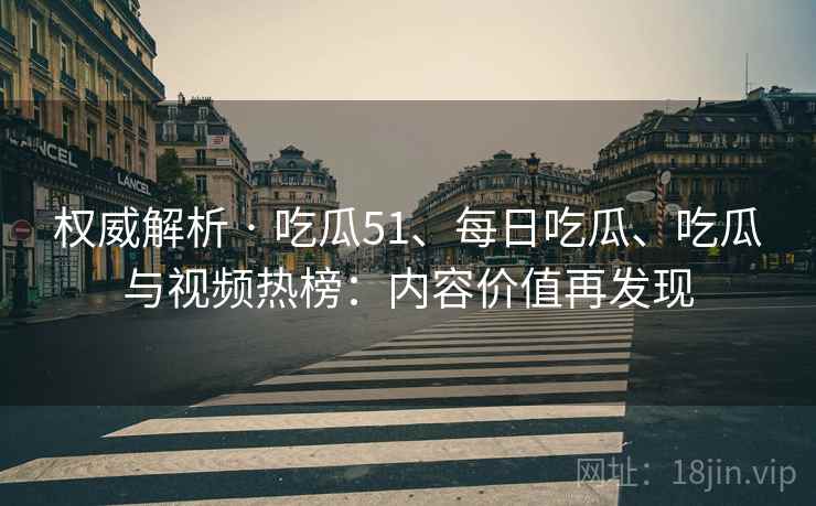 权威解析 · 吃瓜51、每日吃瓜、吃瓜与视频热榜：内容价值再发现