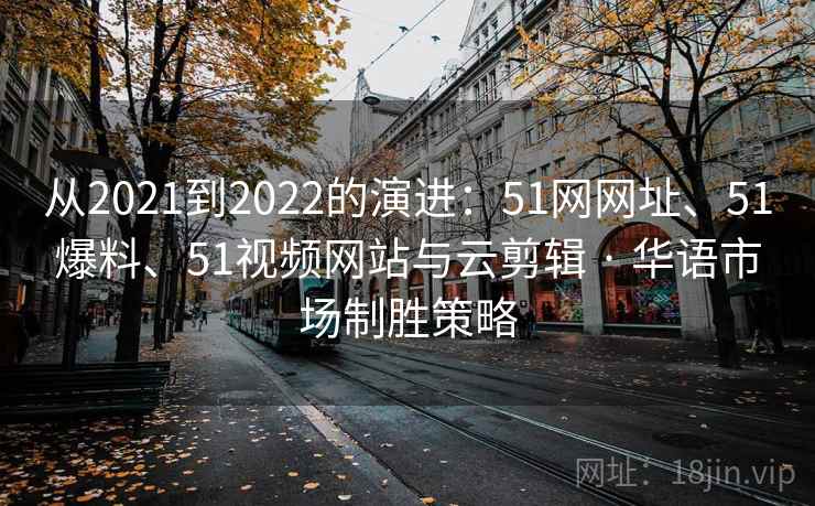 从2021到2022的演进：51网网址、51爆料、51视频网站与云剪辑 · 华语市场制胜策略