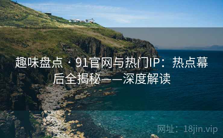 趣味盘点 · 91官网与热门IP：热点幕后全揭秘——深度解读