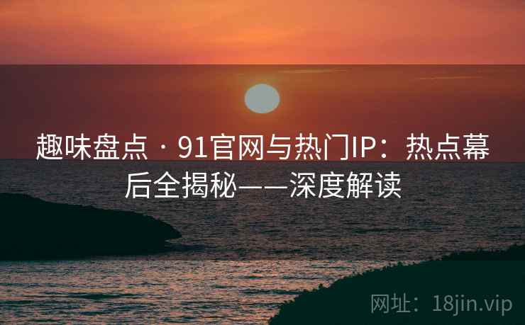 趣味盘点 · 91官网与热门IP：热点幕后全揭秘——深度解读