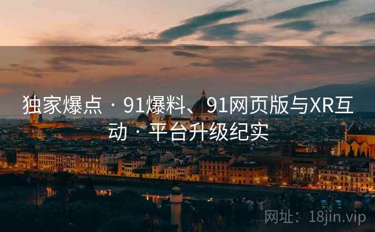 独家爆点 · 91爆料、91网页版与XR互动 · 平台升级纪实