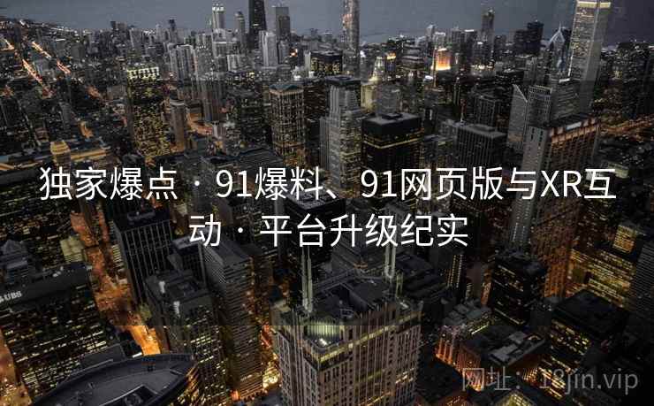 独家爆点 · 91爆料、91网页版与XR互动 · 平台升级纪实