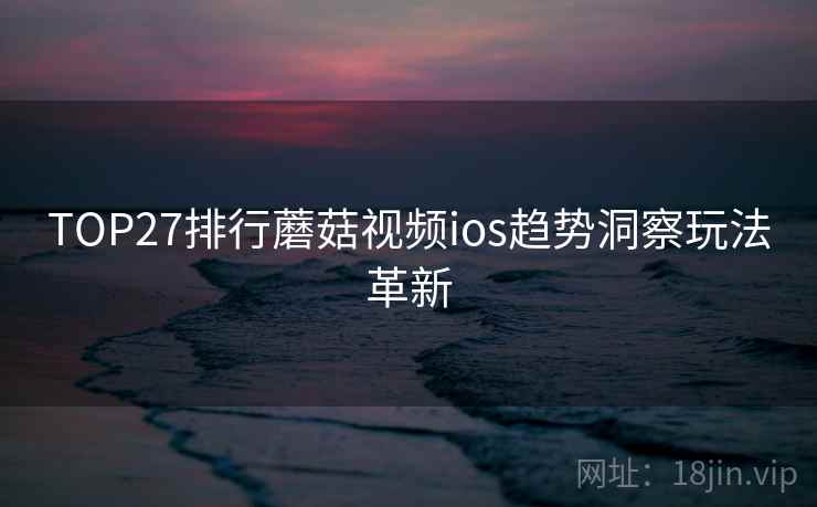TOP27排行蘑菇视频ios趋势洞察玩法革新