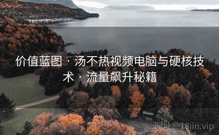 价值蓝图 · 汤不热视频电脑与硬核技术 · 流量飙升秘籍