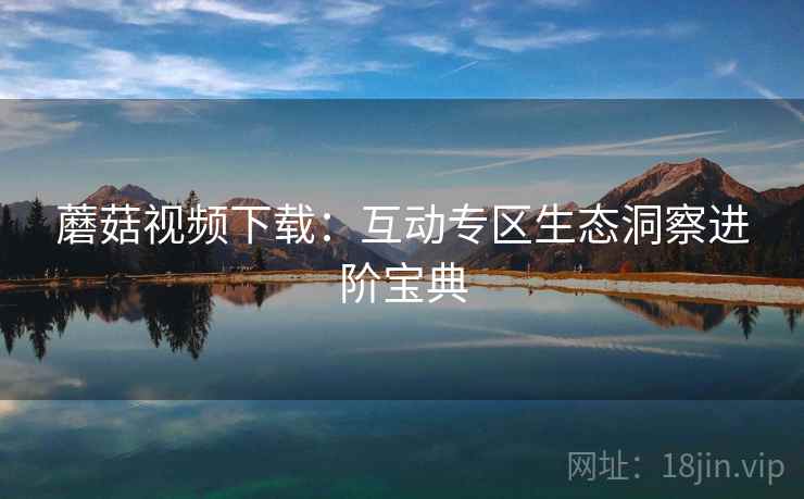 蘑菇视频下载：互动专区生态洞察进阶宝典