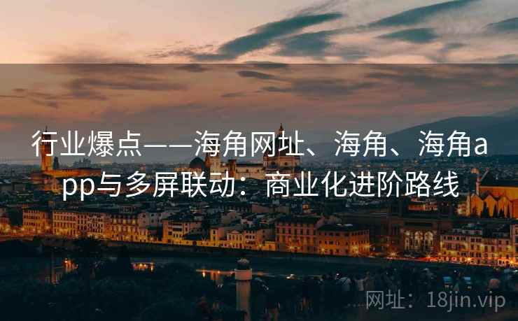 行业爆点——海角网址、海角、海角app与多屏联动：商业化进阶路线