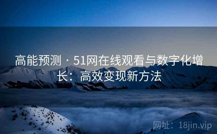 高能预测 · 51网在线观看与数字化增长：高效变现新方法