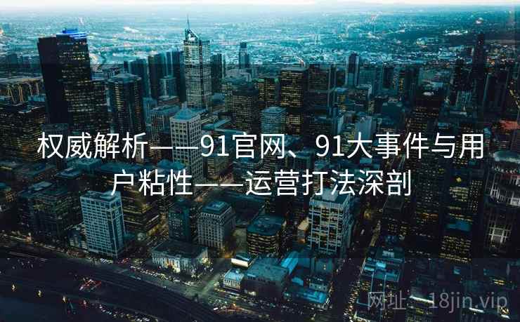 权威解析——91官网、91大事件与用户粘性——运营打法深剖