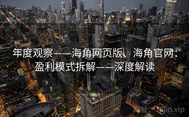 年度观察——海角网页版、海角官网：盈利模式拆解——深度解读