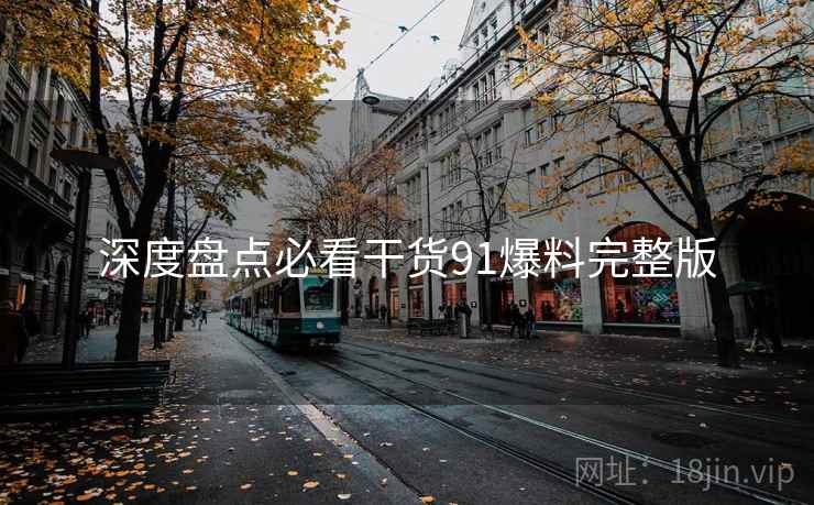 深度盘点必看干货91爆料完整版