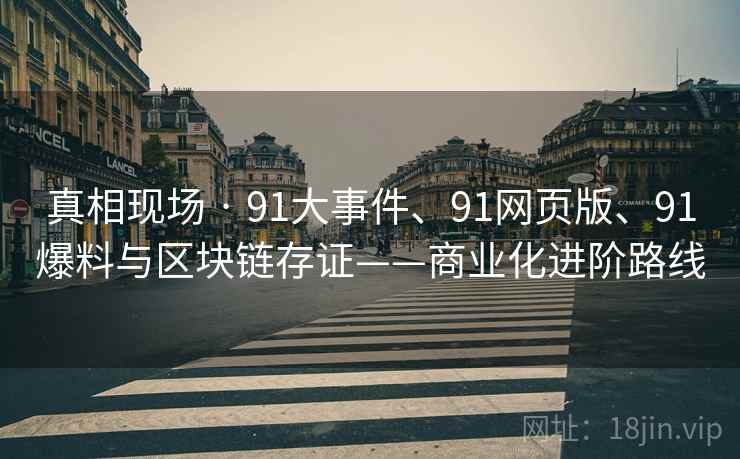 真相现场 · 91大事件、91网页版、91爆料与区块链存证——商业化进阶路线