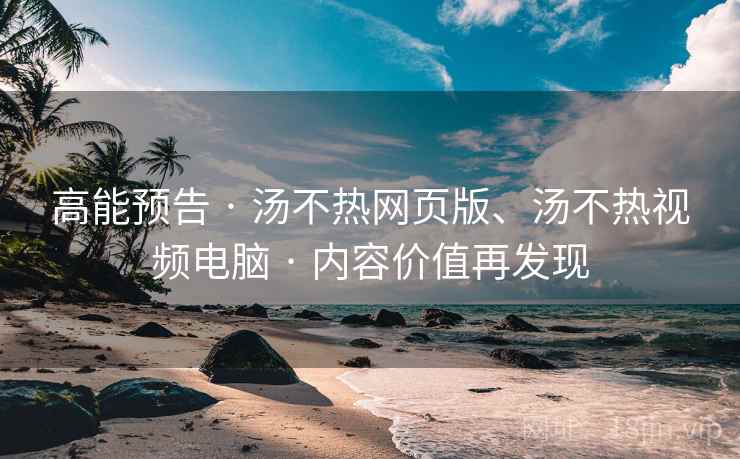 高能预告 · 汤不热网页版、汤不热视频电脑 · 内容价值再发现