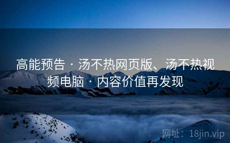 高能预告 · 汤不热网页版、汤不热视频电脑 · 内容价值再发现