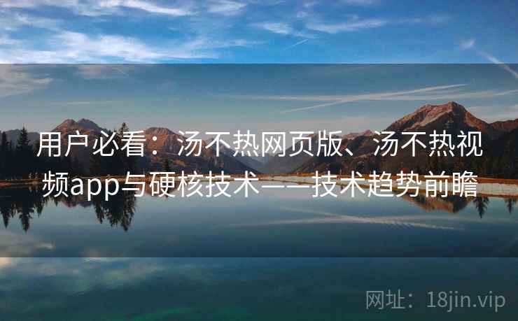 用户必看：汤不热网页版、汤不热视频app与硬核技术——技术趋势前瞻