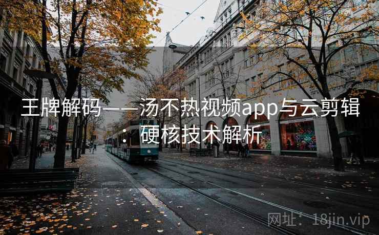 王牌解码——汤不热视频app与云剪辑：硬核技术解析