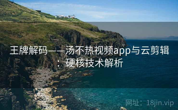 王牌解码——汤不热视频app与云剪辑：硬核技术解析