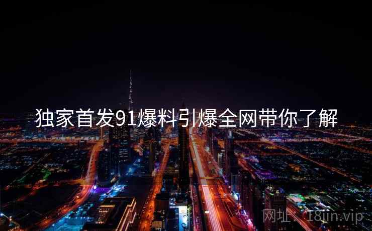 独家首发91爆料引爆全网带你了解