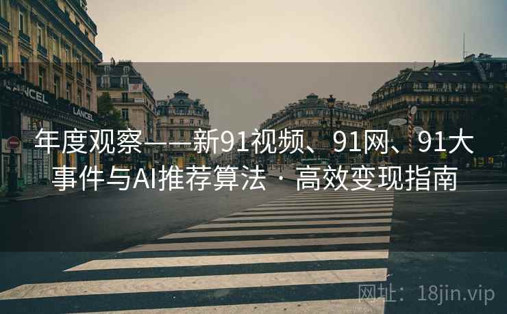 年度观察——新91视频、91网、91大事件与AI推荐算法 · 高效变现指南